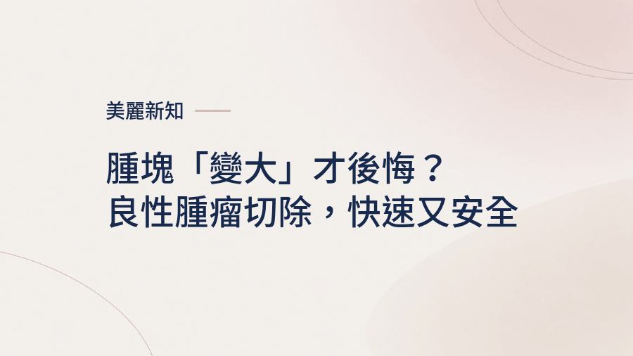 腫塊「變大」才後悔？良性腫瘤切除，快速又安全